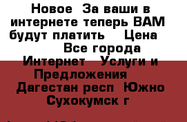 Новое! За ваши в интернете теперь ВАМ! будут платить! › Цена ­ 777 - Все города Интернет » Услуги и Предложения   . Дагестан респ.,Южно-Сухокумск г.